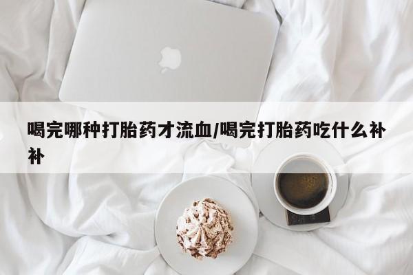 网上米非司酮片米索前列醇在线下单购买喝完哪种打胎药才流血/喝完打胎药吃什么补补