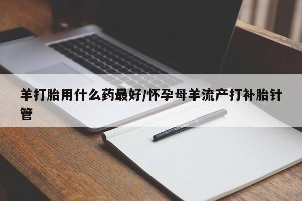 网上米非司酮片米索前列醇在线下单购买羊打胎用什么药最好/怀孕母羊流产打补胎针管