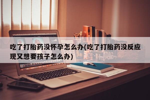网上米非司酮片米索前列醇在线下单购买吃了打胎药没怀孕怎么办(吃了打胎药没反应现又想要孩子怎么办)