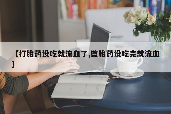 网上米非司酮片米索前列醇在线下单购买【打胎药没吃就流血了,堕胎药没吃完就流血】