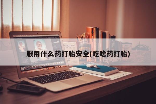 网上米非司酮片米索前列醇在线下单购买服用什么药打胎安全(吃啥药打胎)
