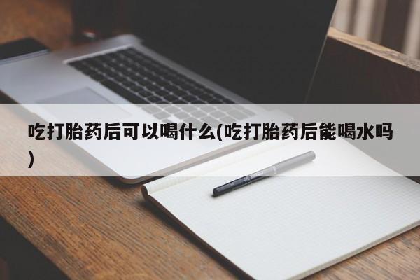 网上米非司酮片米索前列醇在线下单购买吃打胎药后可以喝什么(吃打胎药后能喝水吗)