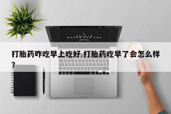 网上米非司酮片米索前列醇在线下单购买打胎药咋吃早上吃好.打胎药吃早了会怎么样？