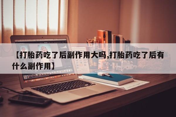 网上米非司酮片米索前列醇在线下单购买【打胎药吃了后副作用大吗,打胎药吃了后有什么副作用】
