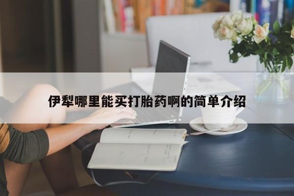 网上米非司酮片米索前列醇在线下单购买伊犁哪里能买打胎药啊的简单介绍