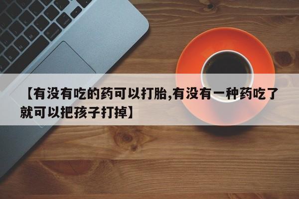 网上米非司酮片米索前列醇在线下单购买【有没有吃的药可以打胎,有没有一种药吃了就可以把孩子打掉】