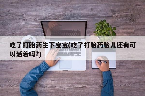 网上米非司酮片米索前列醇在线下单购买吃了打胎药生下宝宝(吃了打胎药胎儿还有可以活着吗?)