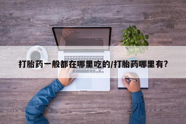 网上米非司酮片米索前列醇在线下单购买打胎药一般都在哪里吃的/打胎药哪里有?