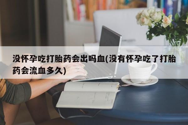 网上米非司酮片米索前列醇在线下单购买没怀孕吃打胎药会出吗血(没有怀孕吃了打胎药会流血多久)