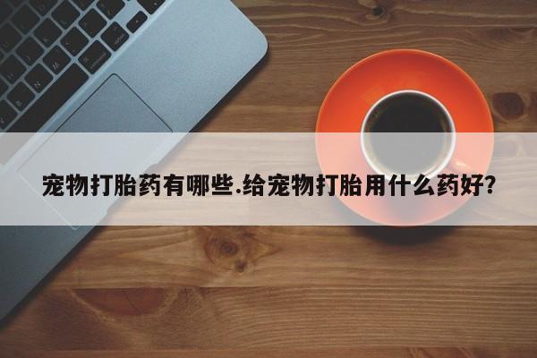 网上米非司酮片米索前列醇在线下单购买宠物打胎药有哪些.给宠物打胎用什么药好？