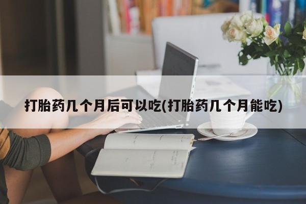 网上米非司酮片米索前列醇在线下单购买打胎药几个月后可以吃(打胎药几个月能吃)