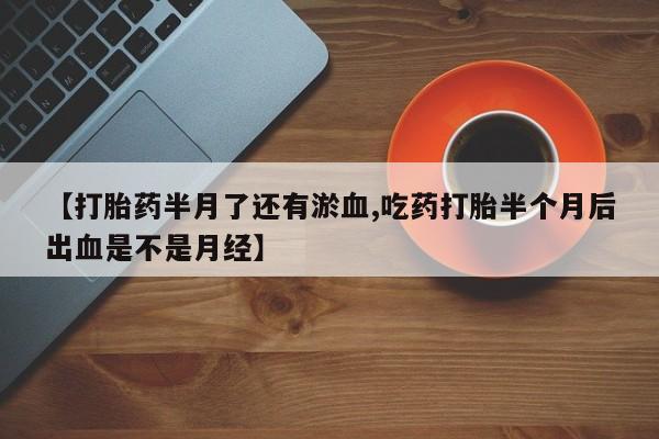 网上米非司酮片米索前列醇在线下单购买【打胎药半月了还有淤血,吃药打胎半个月后出血是不是月经】