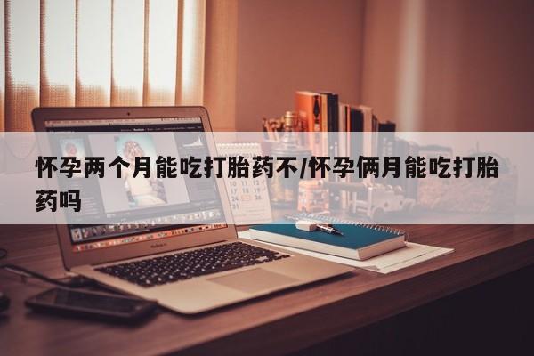 网上米非司酮片米索前列醇在线下单购买怀孕两个月能吃打胎药不/怀孕俩月能吃打胎药吗