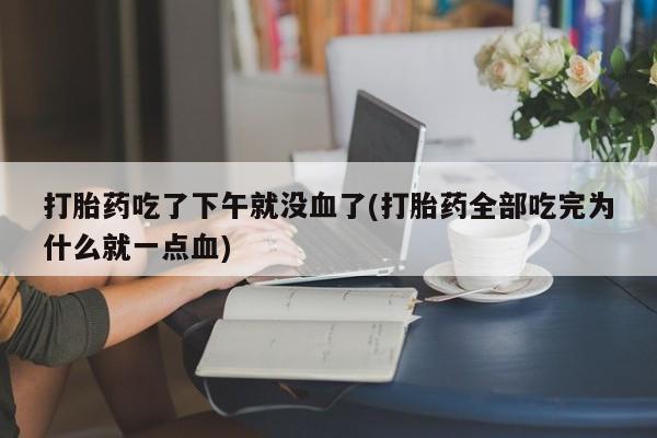 网上米非司酮片米索前列醇在线下单购买打胎药吃了下午就没血了(打胎药全部吃完为什么就一点血)