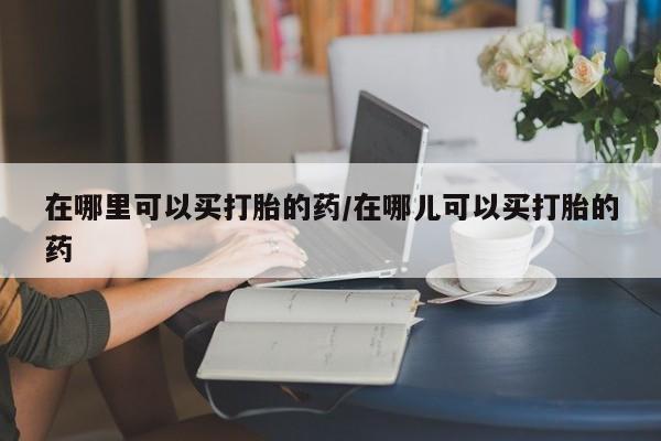 网上米非司酮片米索前列醇在线下单购买在哪里可以买打胎的药/在哪儿可以买打胎的药