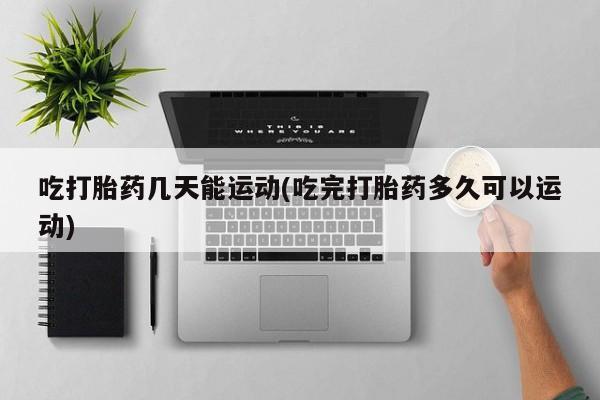网上米非司酮片米索前列醇在线下单购买吃打胎药几天能运动(吃完打胎药多久可以运动)