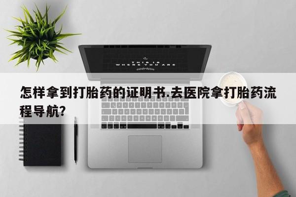 网上米非司酮片米索前列醇在线下单购买怎样拿到打胎药的证明书.去医院拿打胎药流程导航？