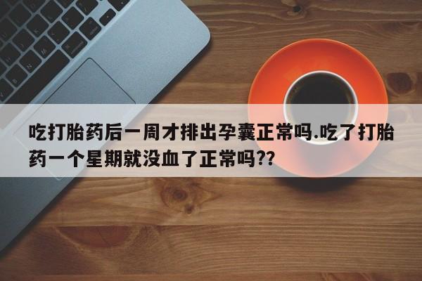 网上米非司酮片米索前列醇在线下单购买吃打胎药后一周才排出孕囊正常吗.吃了打胎药一个星期就没血了正常吗?？