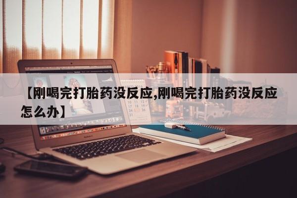 网上米非司酮片米索前列醇在线下单购买【刚喝完打胎药没反应,刚喝完打胎药没反应怎么办】