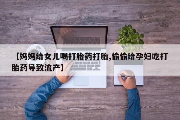 网上米非司酮片米索前列醇在线下单购买【妈妈给女儿喝打胎药打胎,偷偷给孕妇吃打胎药导致流产】