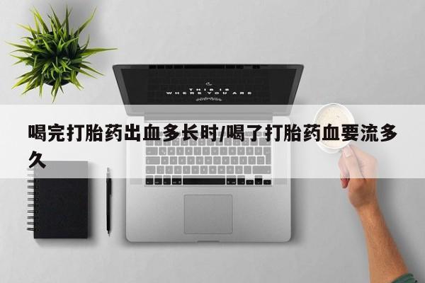 网上米非司酮片米索前列醇在线下单购买喝完打胎药出血多长时/喝了打胎药血要流多久