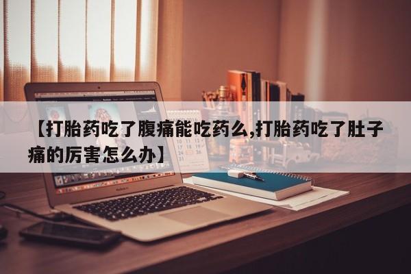 网上米非司酮片米索前列醇在线下单购买【打胎药吃了腹痛能吃药么,打胎药吃了肚子痛的厉害怎么办】