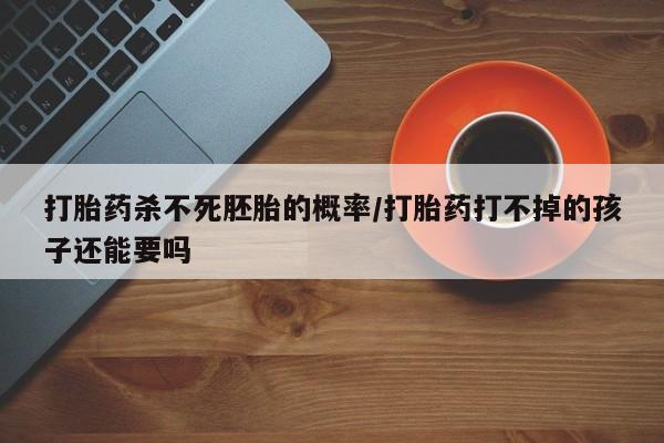 网上米非司酮片米索前列醇在线下单购买打胎药杀不死胚胎的概率/打胎药打不掉的孩子还能要吗