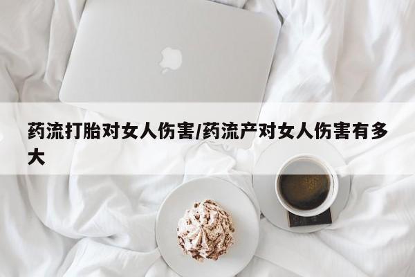 网上米非司酮片米索前列醇在线下单购买药流打胎对女人伤害/药流产对女人伤害有多大