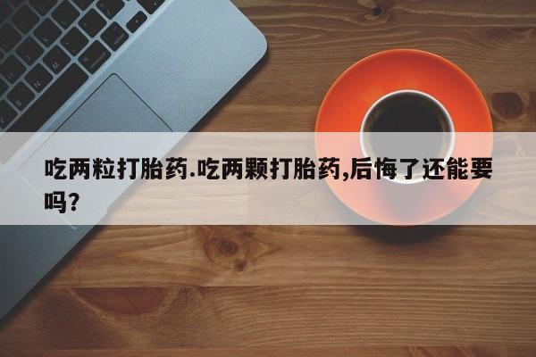 网上米非司酮片米索前列醇在线下单购买吃两粒打胎药.吃两颗打胎药,后悔了还能要吗？