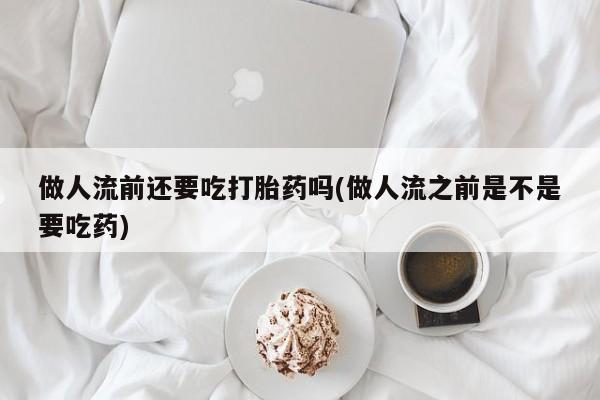 网上米非司酮片米索前列醇在线下单购买做人流前还要吃打胎药吗(做人流之前是不是要吃药)