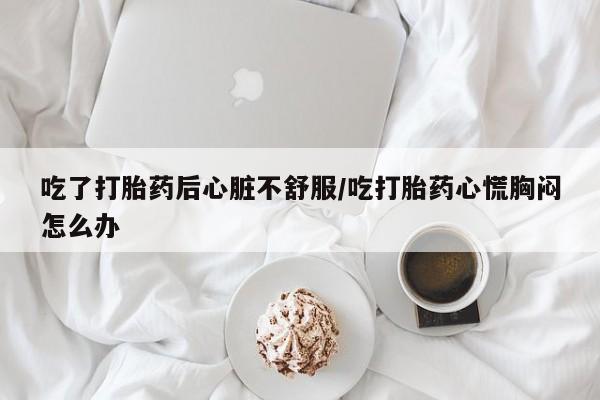 网上米非司酮片米索前列醇在线下单购买吃了打胎药后心脏不舒服/吃打胎药心慌胸闷怎么办
