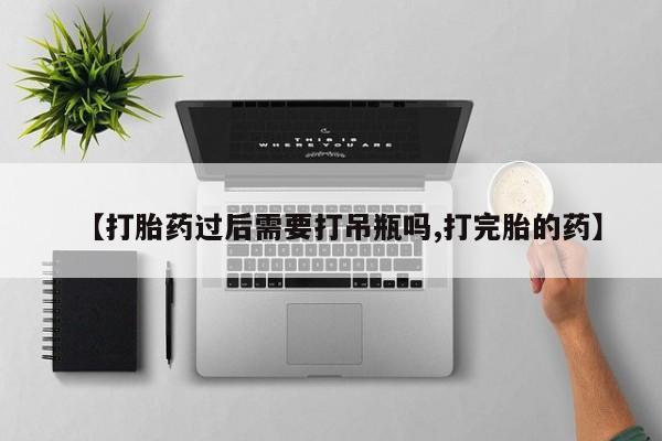 网上米非司酮片米索前列醇在线下单购买【打胎药过后需要打吊瓶吗,打完胎的药】