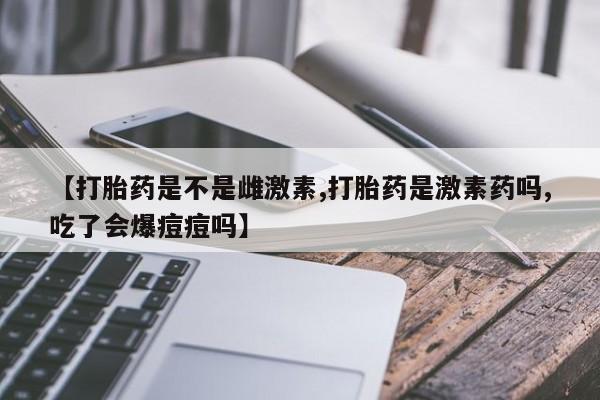 网上米非司酮片米索前列醇在线下单购买【打胎药是不是雌激素,打胎药是激素药吗,吃了会爆痘痘吗】