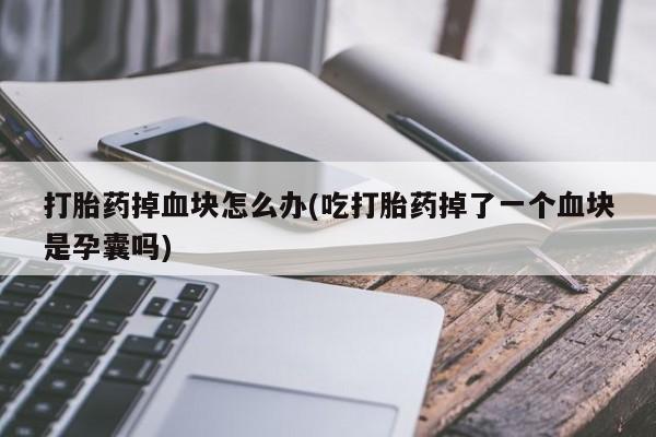 网上米非司酮片米索前列醇在线下单购买打胎药掉血块怎么办(吃打胎药掉了一个血块是孕囊吗)