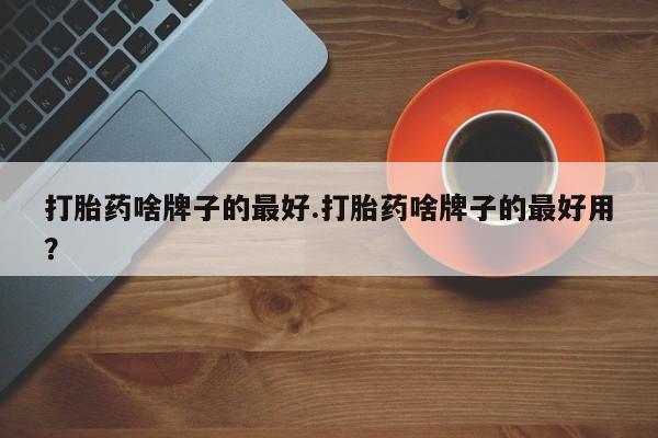 网上米非司酮片米索前列醇在线下单购买打胎药啥牌子的最好.打胎药啥牌子的最好用？
