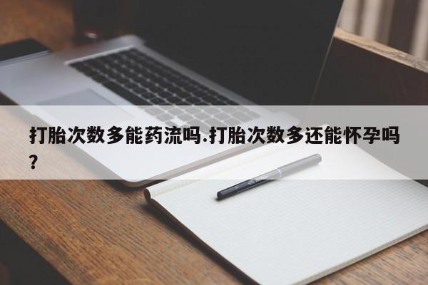 网上米非司酮片米索前列醇在线下单购买打胎次数多能药流吗.打胎次数多还能怀孕吗？