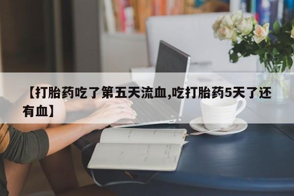 网上米非司酮片米索前列醇在线下单购买【打胎药吃了第五天流血,吃打胎药5天了还有血】