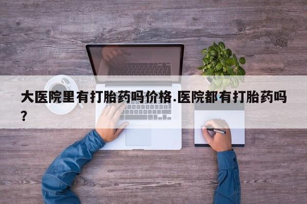 网上米非司酮片米索前列醇在线下单购买大医院里有打胎药吗价格.医院都有打胎药吗？