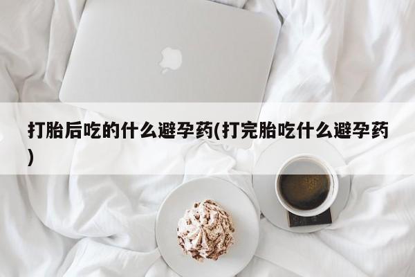 网上米非司酮片米索前列醇在线下单购买打胎后吃的什么避孕药(打完胎吃什么避孕药)