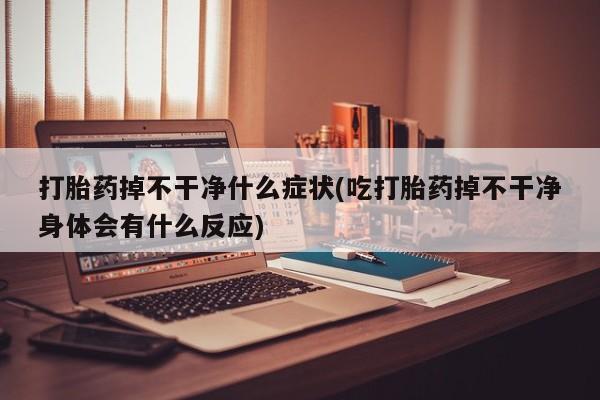 网上米非司酮片米索前列醇在线下单购买打胎药掉不干净什么症状(吃打胎药掉不干净身体会有什么反应)
