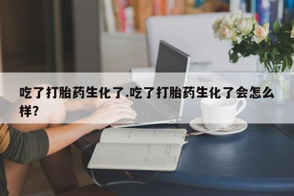 网上米非司酮片米索前列醇在线下单购买吃了打胎药生化了.吃了打胎药生化了会怎么样？