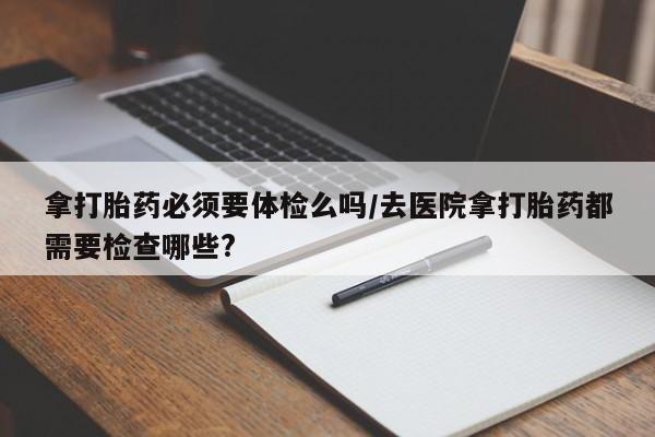 网上米非司酮片米索前列醇在线下单购买拿打胎药必须要体检么吗/去医院拿打胎药都需要检查哪些?