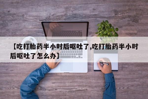 网上米非司酮片米索前列醇在线下单购买【吃打胎药半小时后呕吐了,吃打胎药半小时后呕吐了怎么办】