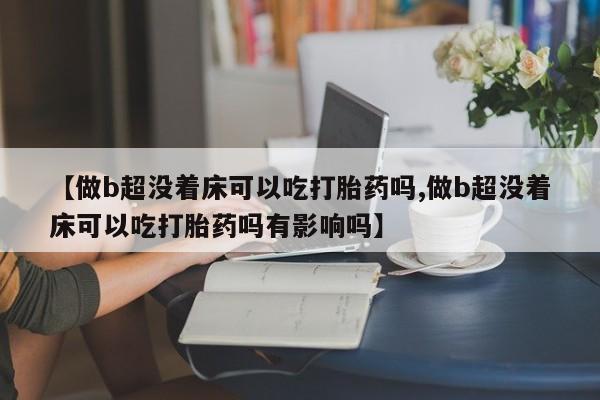 网上米非司酮片米索前列醇在线下单购买【做b超没着床可以吃打胎药吗,做b超没着床可以吃打胎药吗有影响吗】