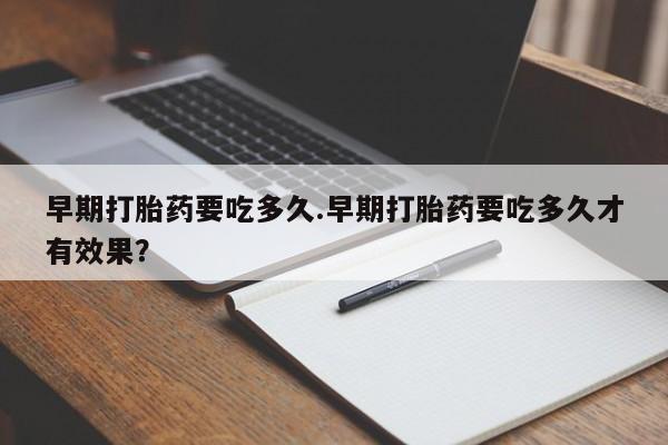 网上米非司酮片米索前列醇在线下单购买早期打胎药要吃多久.早期打胎药要吃多久才有效果？