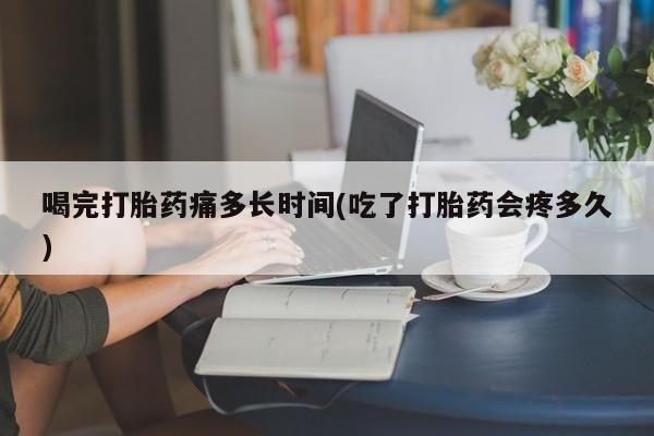 网上米非司酮片米索前列醇在线下单购买喝完打胎药痛多长时间(吃了打胎药会疼多久)