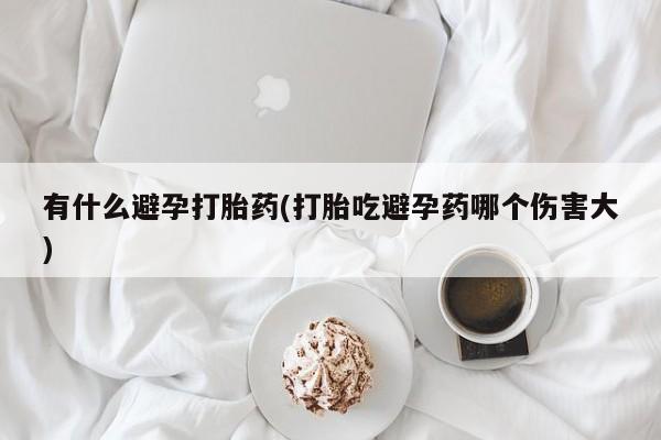 网上米非司酮片米索前列醇在线下单购买有什么避孕打胎药(打胎吃避孕药哪个伤害大)