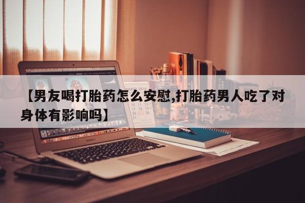 网上米非司酮片米索前列醇在线下单购买【男友喝打胎药怎么安慰,打胎药男人吃了对身体有影响吗】