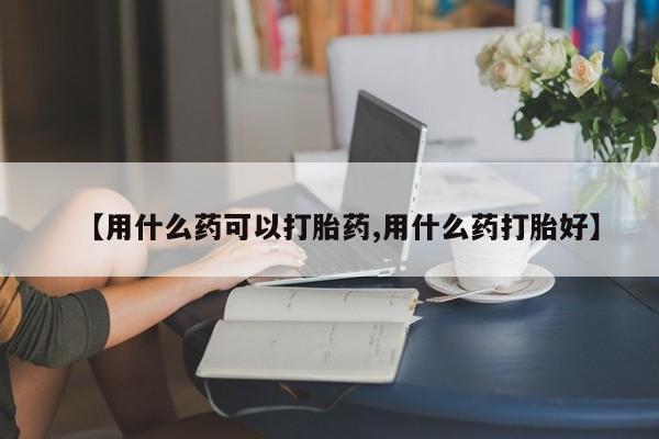 网上米非司酮片米索前列醇在线下单购买【用什么药可以打胎药,用什么药打胎好】