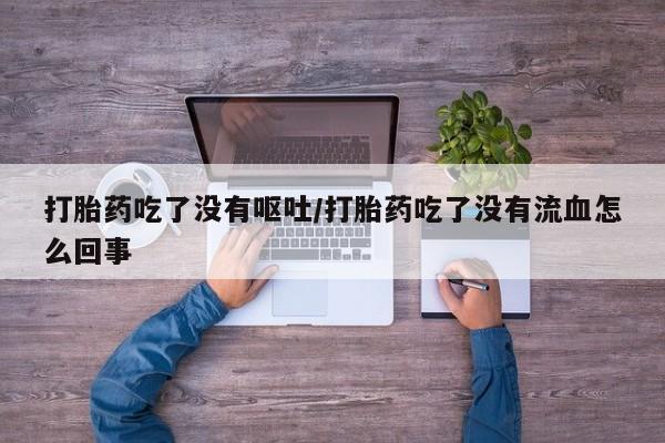 网上米非司酮片米索前列醇在线下单购买打胎药吃了没有呕吐/打胎药吃了没有流血怎么回事